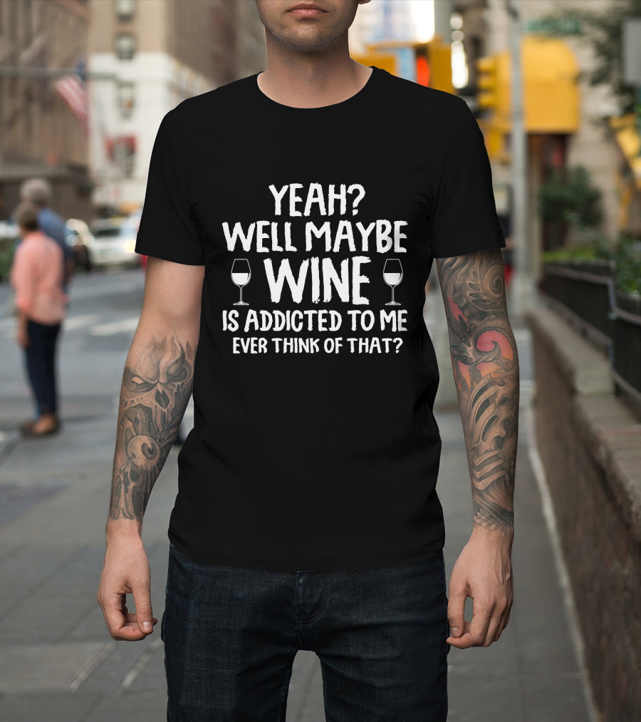 Yeah Well Maybe Wine Is Addicted To Me Ever Think of That T-Shirt