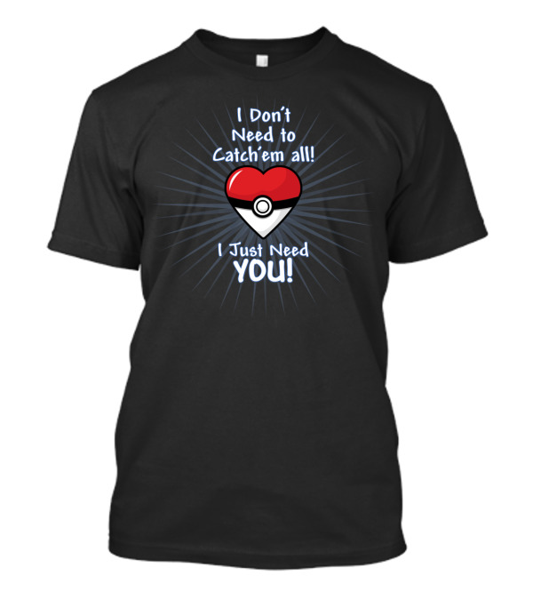I Don't Need To Catch'em All I Just Need You T-Shirt