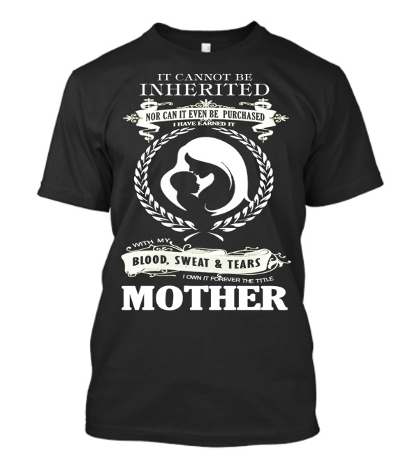 It Cannot Be Inherited Nor Can It Even Be Purchased Blood Sweat Tears Mother T-Shirt