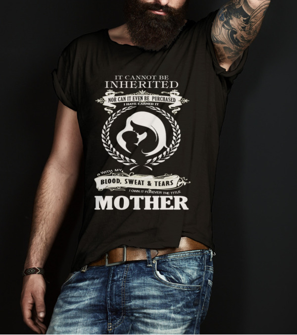 It Cannot Be Inherited Nor Can It Even Be Purchased Blood Sweat Tears Mother T-Shirt