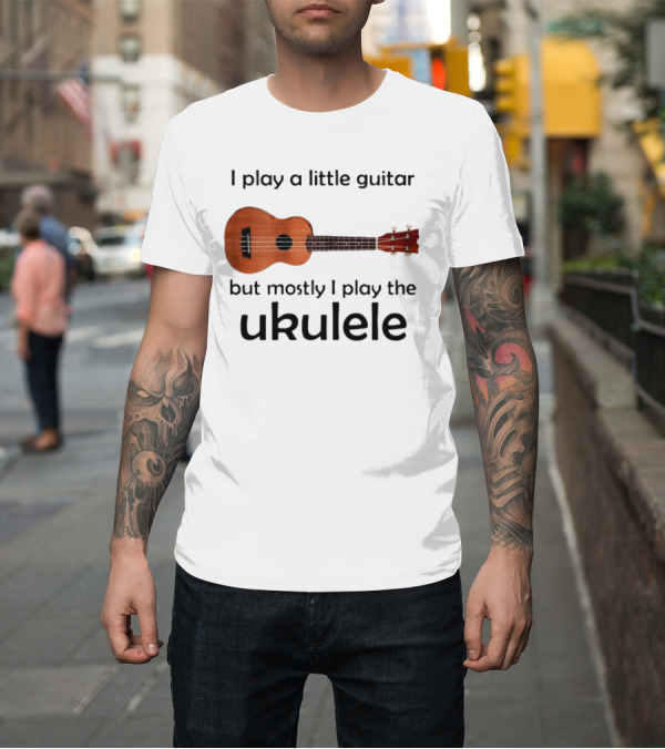 Shirt: I Play a Little Guitar But Mostly I Play the Ukulele with Ukulele Image T-Shirt I Play a Little Guitar But Mostly I Play the Ukulele with Ukulele Image T-Shirt