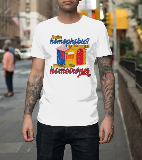 Shirt: You’re Homophobic That’s Too Bad Because I’m a Homeowner Colorful Playhouse T-Shirt You’re Homophobic That’s Too Bad Because I’m a Homeowner Colorful Playhouse T-Shirt