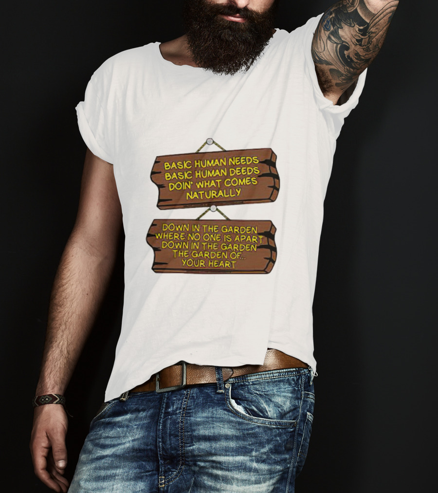 Basic Human Needs Basic Human Deeds Down In The Garden Where No One Is Apart T-Shirt