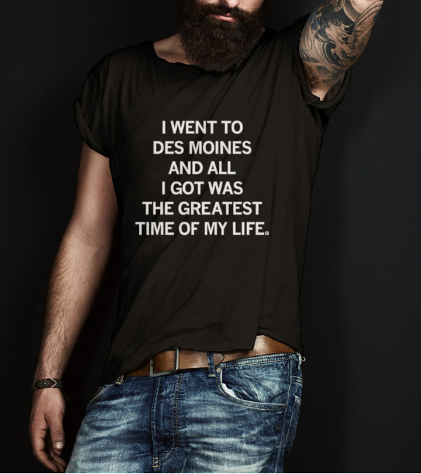 I Went To Des Moines And All I Got Was The Greatest Time Of My Life T-Shirt