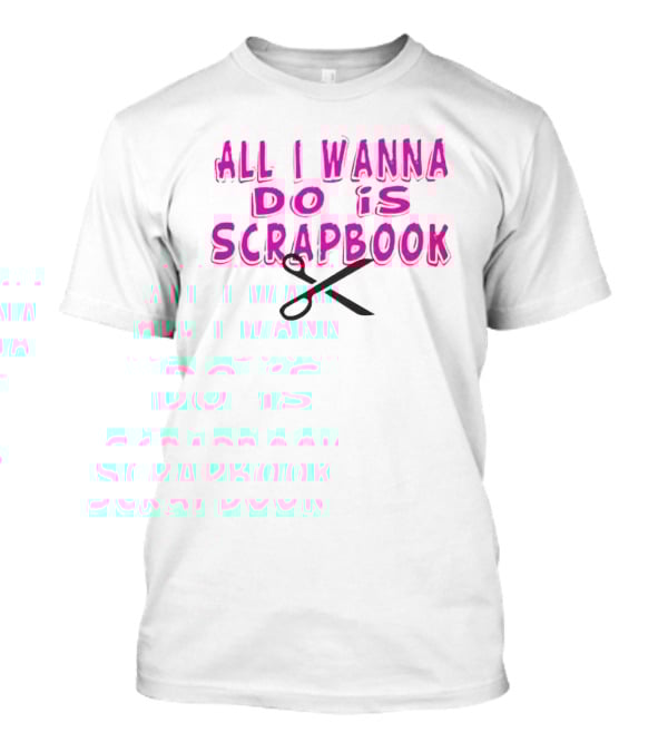 All I Wanna Do Is Scrapbook T-Shirt