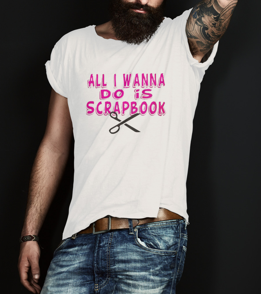 All I Wanna Do Is Scrapbook T-Shirt