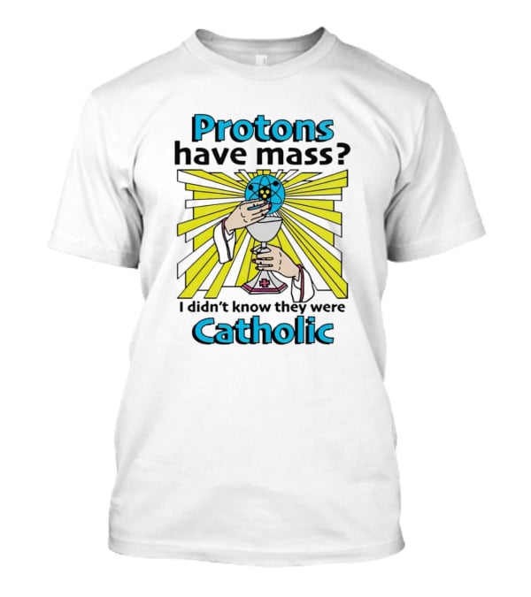 Protons Have Mass I Didn't Know They Were Catholic Religious Humor T-Shirt