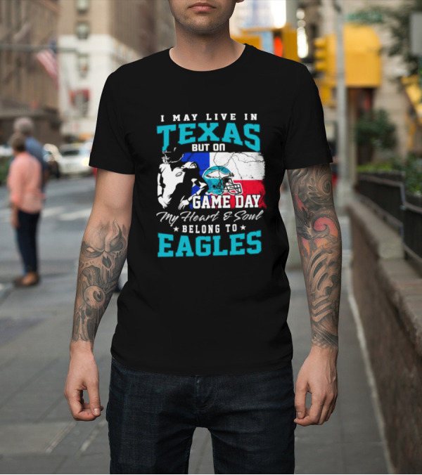 Shirt: I May Live in Texas But on Game Day My Heart and Soul Belong to Eagles T-Shirt I May Live in Texas But on Game Day My Heart and Soul Belong to Eagles T-Shirt