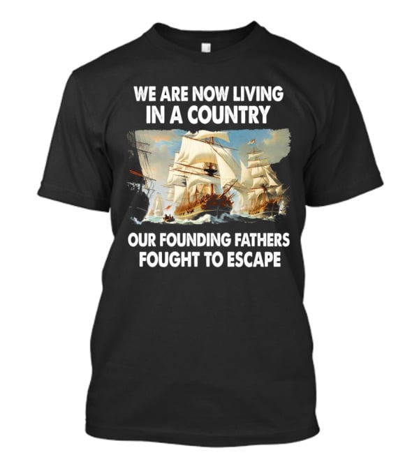 We Are Now Living In A Country Our Founding Fathers Fought To Escape Ship Sailing T-Shirt