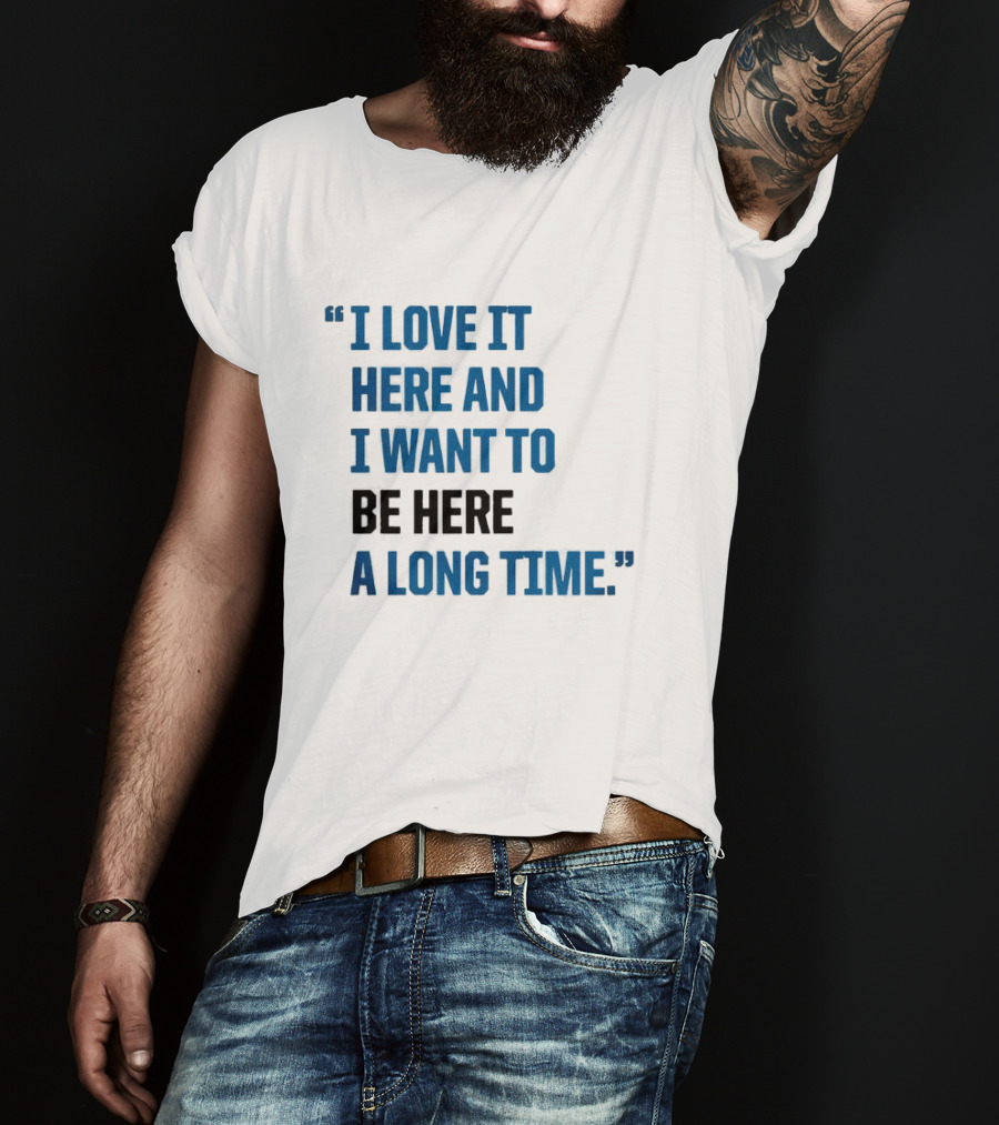 I Love It Here And I Want To Be Here A Long Time T-Shirt