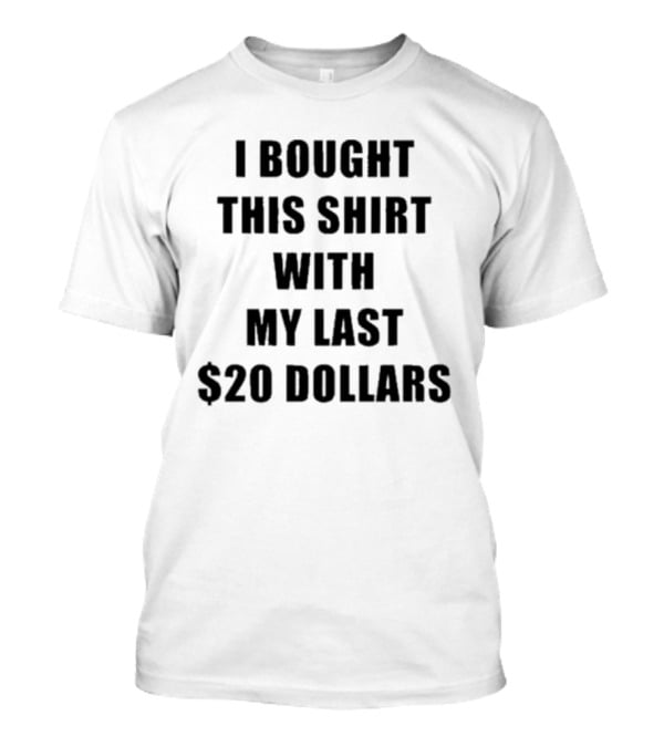 I Bought This Shirt With My Last $20 Dollars T-Shirt