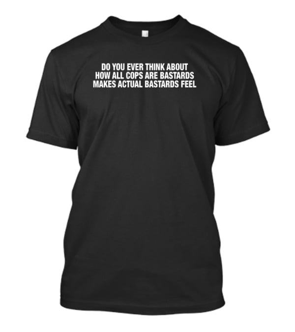 Do You Ever Think About How All Cops Are Bastards Makes Actual Bastards Feel T-Shirt