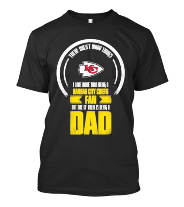There Aren’t Many Things I Love More Than Being A Kansas City Chiefs Fan But One Of Them Is Being A Dad T-Shirt