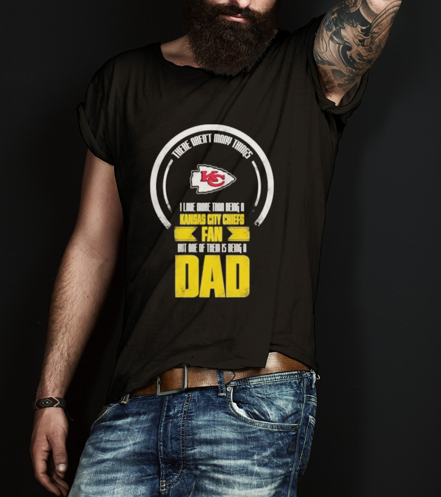 There Aren’t Many Things I Love More Than Being A Kansas City Chiefs Fan But One Of Them Is Being A Dad T-Shirt