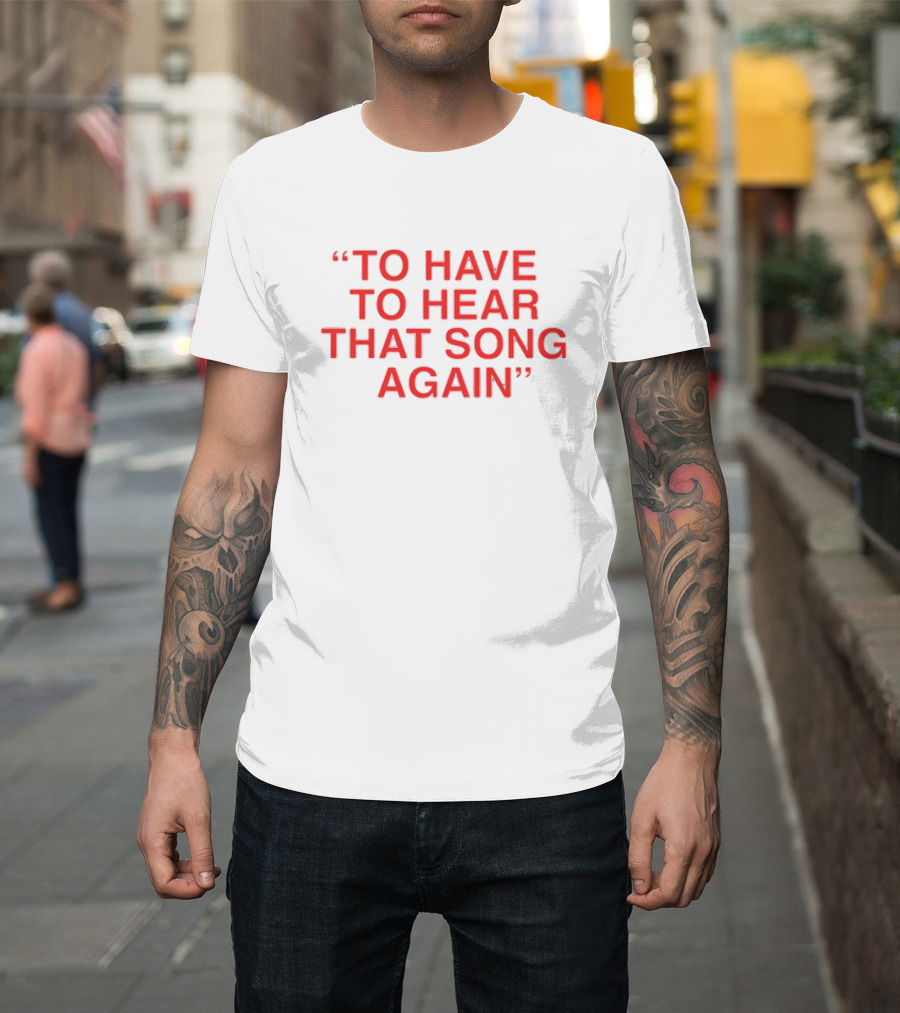 To Have To Hear That Song Again T-Shirt