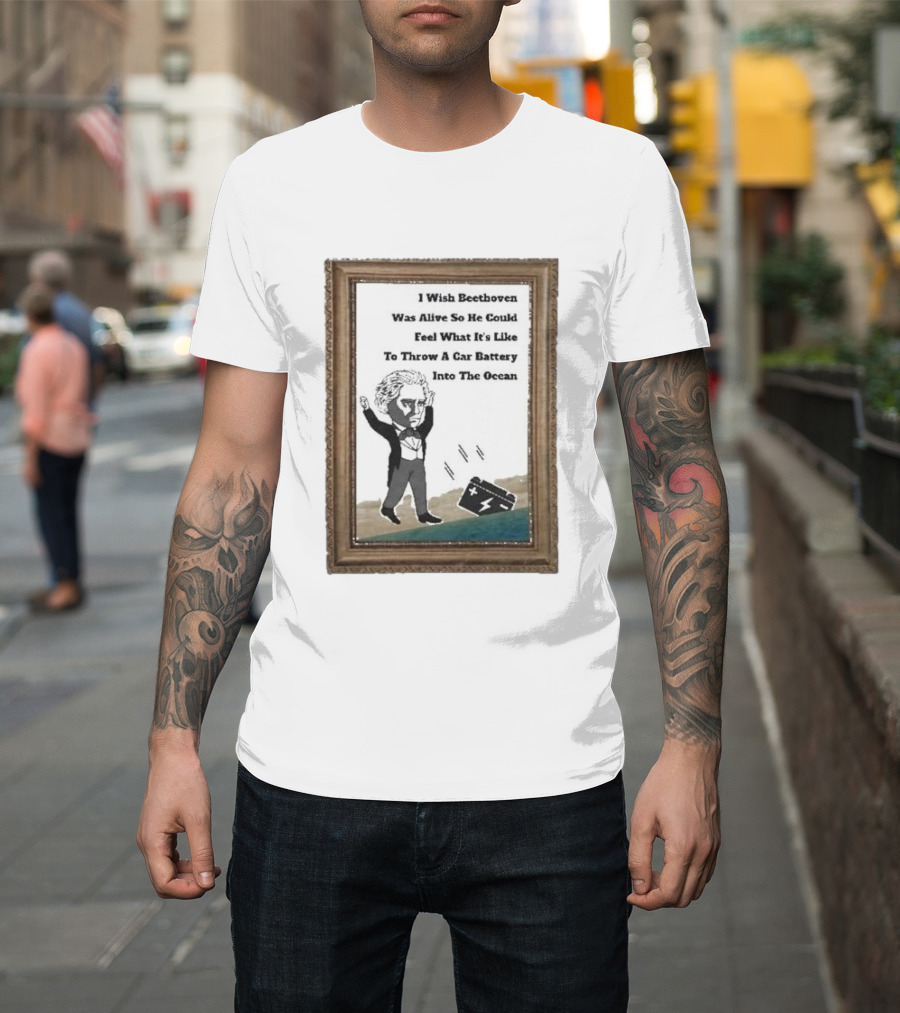 I Wish Beethoven Was Alive To Feel Throwing A Car Battery Into The Ocean T-Shirt
