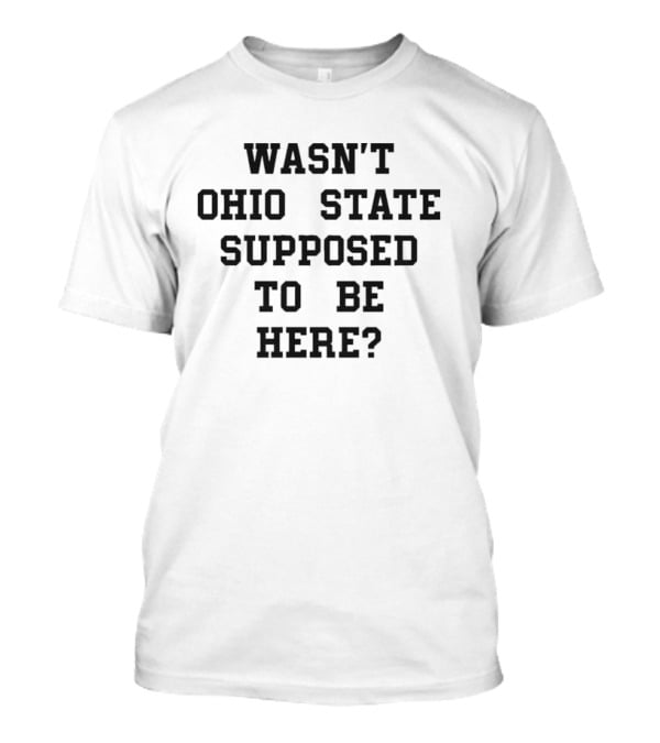 Wasn't Ohio State Supposed To Be Here T-Shirt