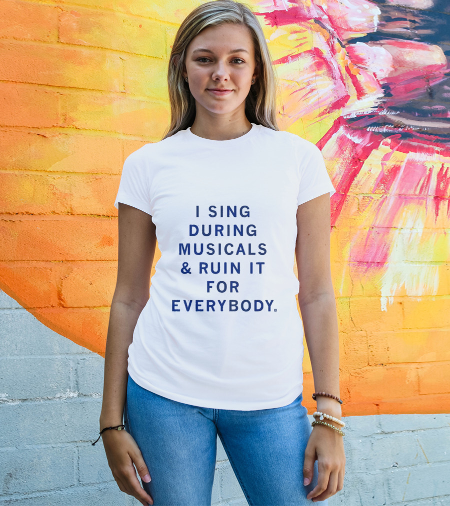 I Sing During Musicals And Ruin It For Everybody T-Shirt