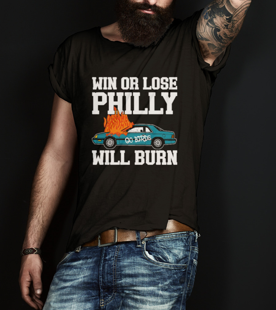 Win Or Lose Philly Will Burn Go Birds Philadelphia Eagles NFL Car Fire T-Shirt