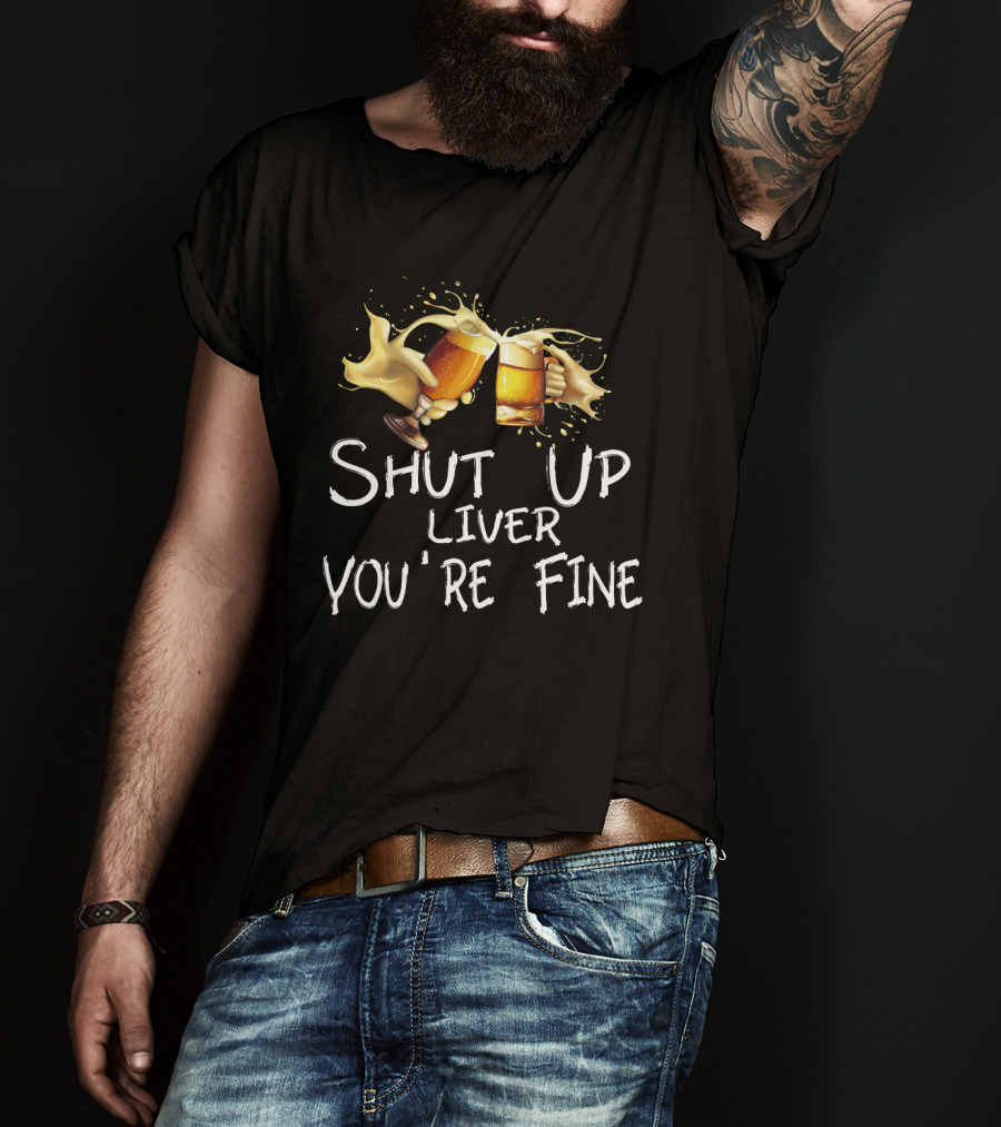 Shut Up Liver You're Fine Cheers Beer Mugs Splash T-Shirt