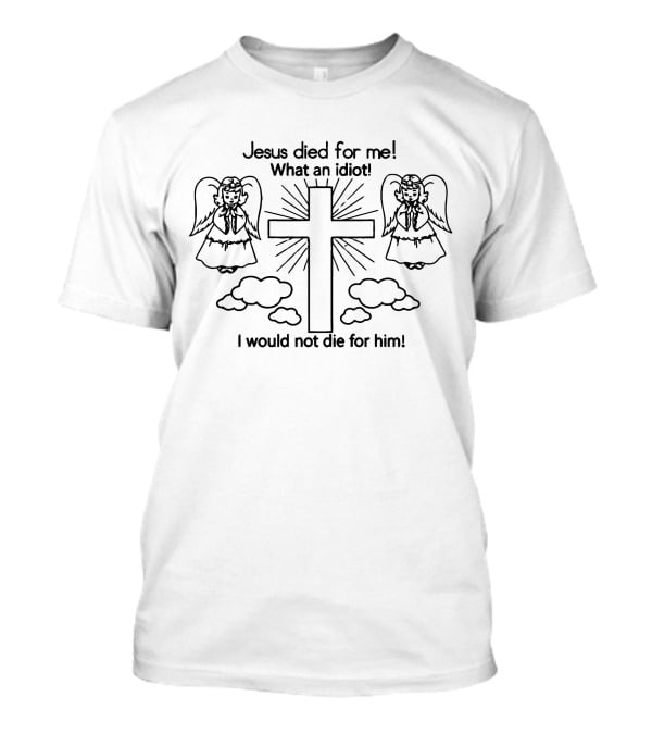 Jesus Died For Me What An Idiot I Would Not Die For Him Angels And Cross T-Shirt