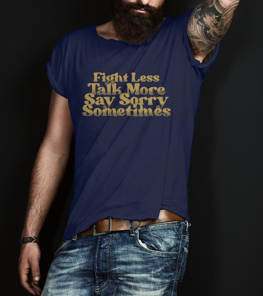 Fight Less Talk More Say Sorry Sometimes T-Shirt