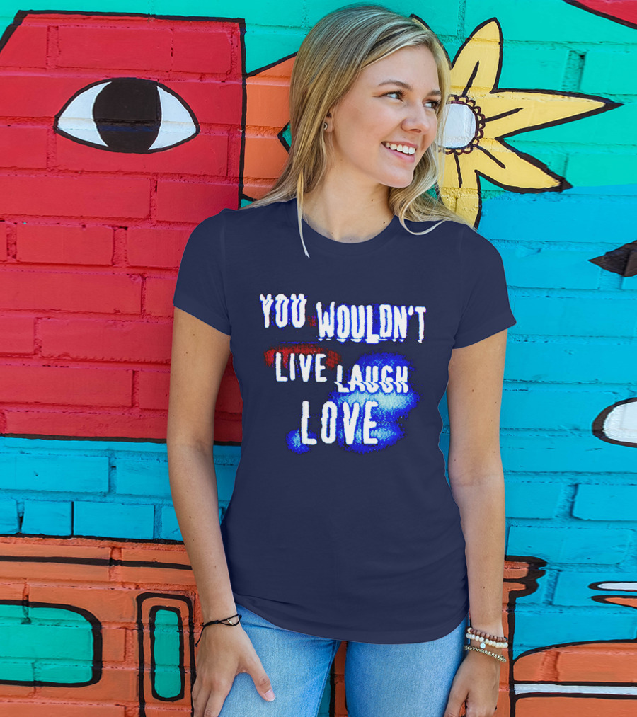 You Wouldn't Live Laugh Love T-Shirt