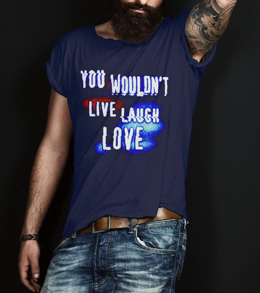 You Wouldn't Live Laugh Love T-Shirt