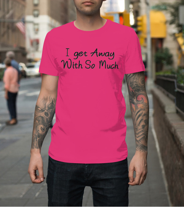Shirt: I Get Away With So Much T-Shirt I Get Away With So Much T-Shirt