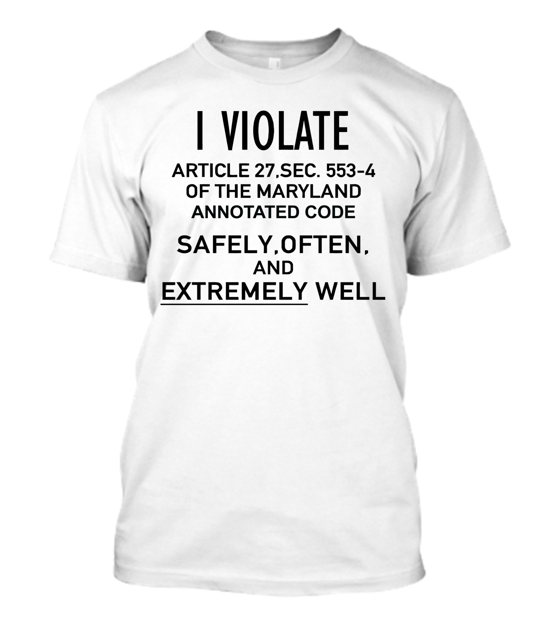 I Violate Article 27 Sec 553-4 Of The Maryland Annotated Code Safely Often And Extremely Well T-Shirt