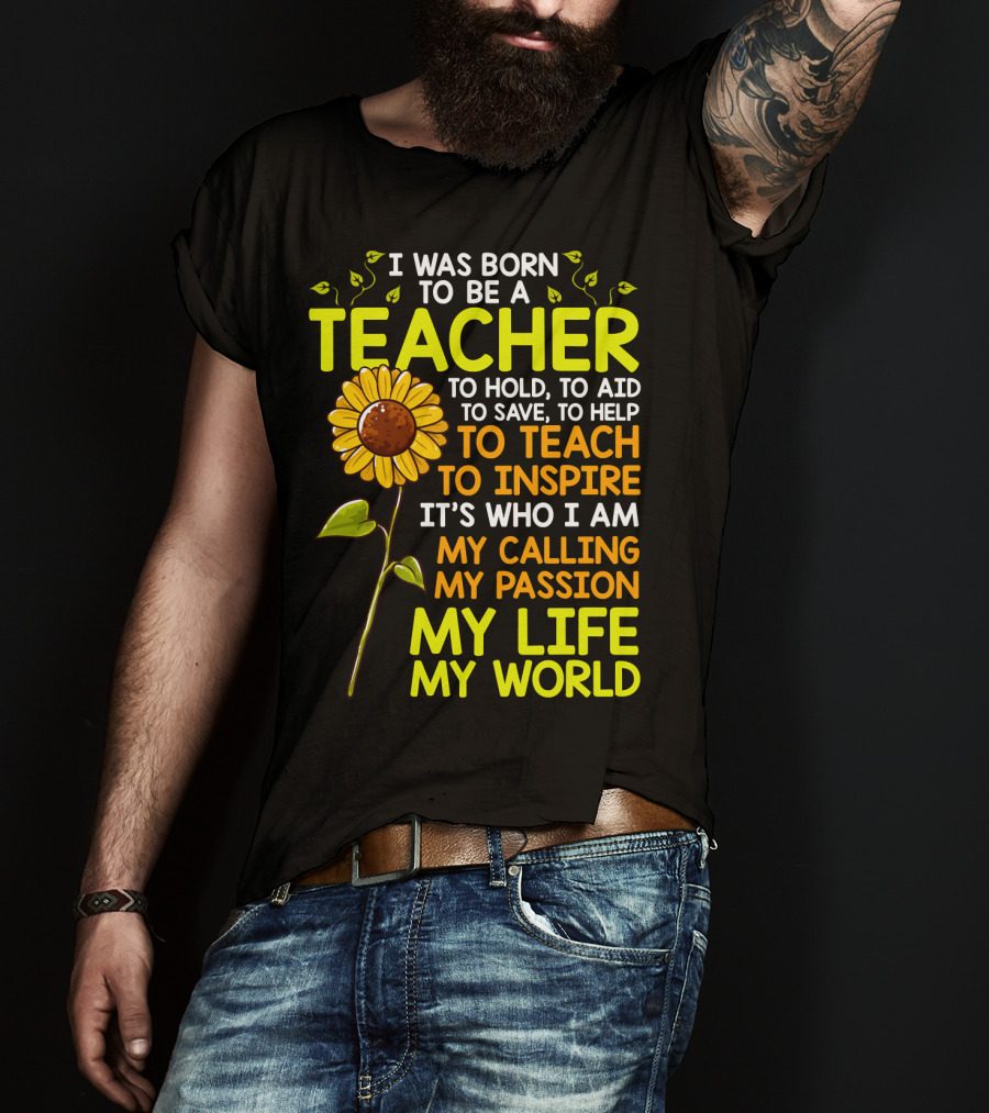 I Was Born To Be A Teacher To Hold To Aid To Save To Help To Teach To Inspire It's Who I Am My Calling My Passion My Life My World T-Shirt