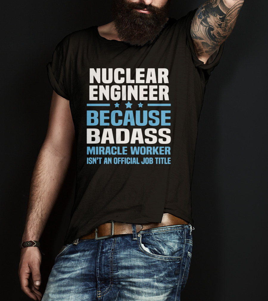 Nuclear Engineer Because Badass Miracle Worker Isn't An Official Job Title T-Shirt