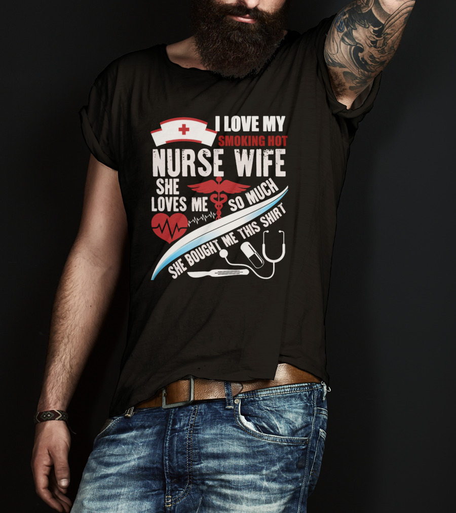 I Love My Smoking Hot Nurse Wife She Loves Me So Much She Bought Me This T-Shirt