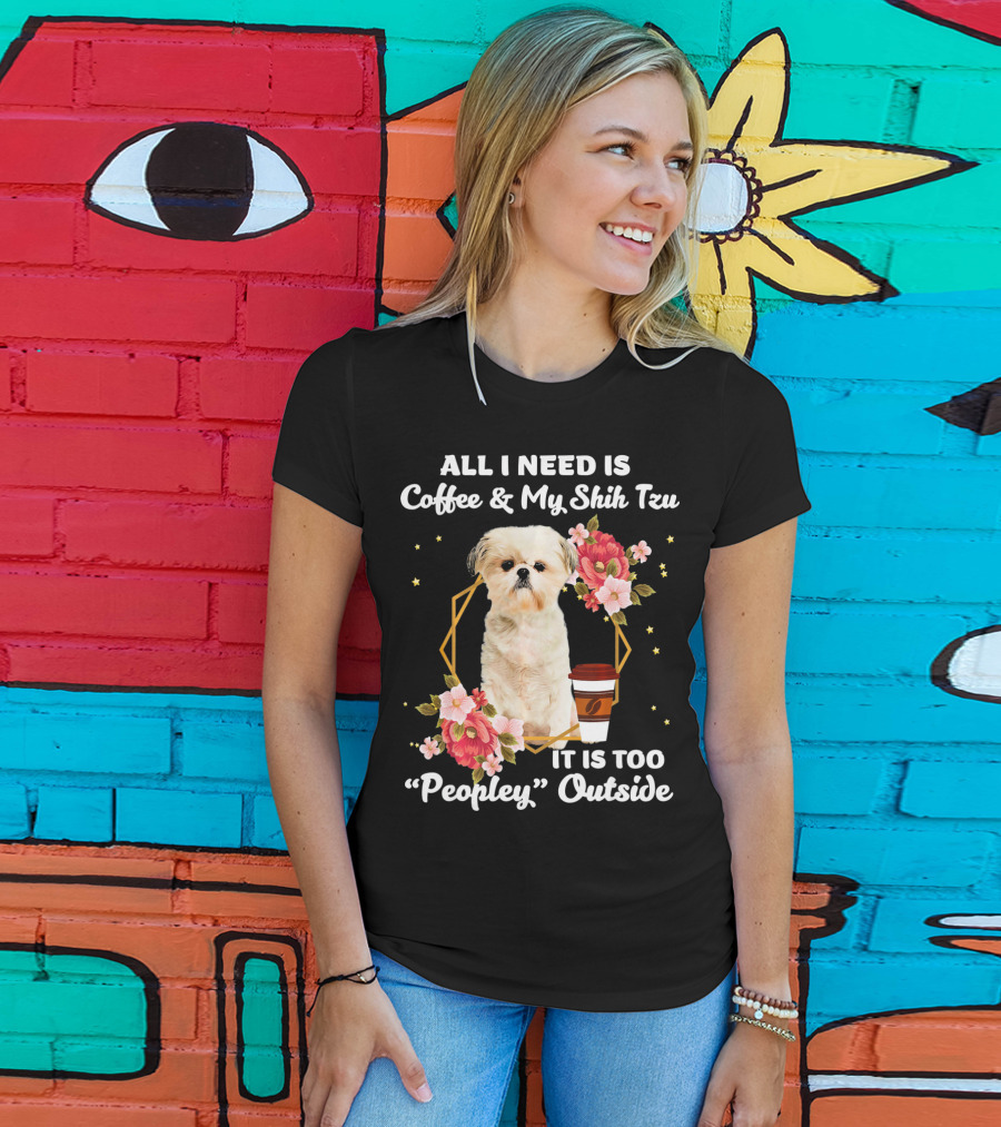 All I Need Is Coffee And My Shih Tzu It Is Too Peopley Outside T-Shirt