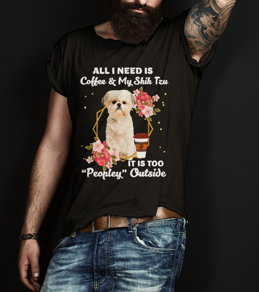 All I Need Is Coffee And My Shih Tzu It Is Too Peopley Outside T-Shirt