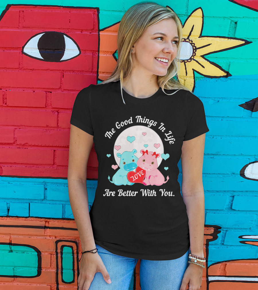 The Good Things In Life Are Better With You Cute Hippos Love Valentine T-Shirt