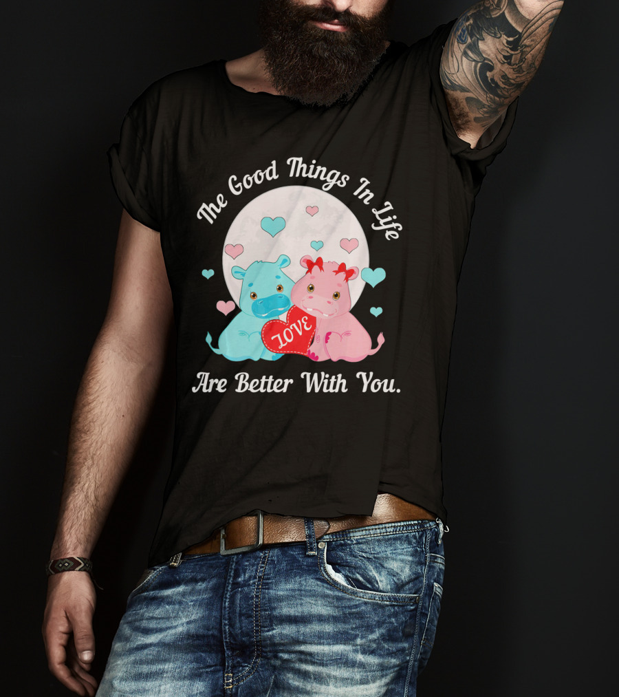 The Good Things In Life Are Better With You Cute Hippos Love Valentine T-Shirt