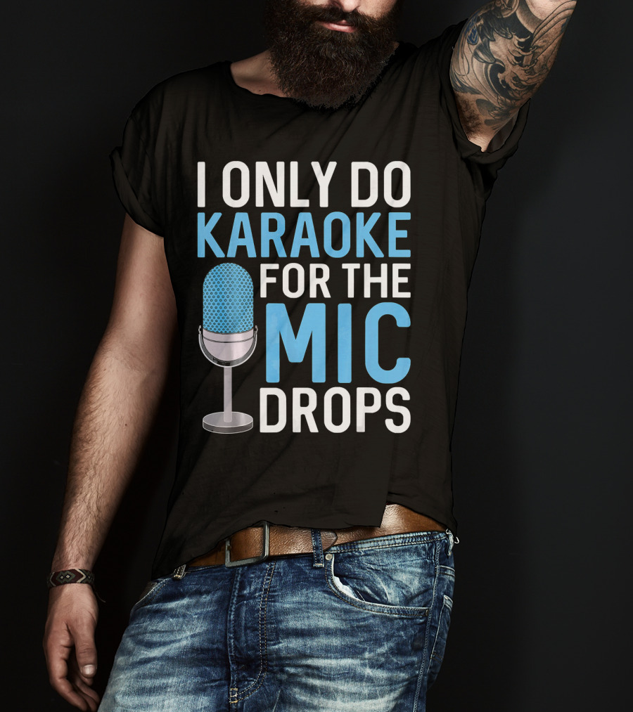 I Only Do Karaoke For The Mic Drops T-Shirt