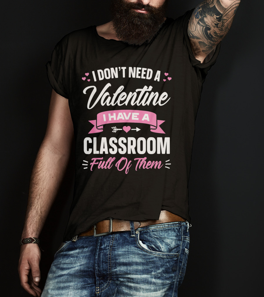 I Don’t Need A Valentine I Have A Classroom Full Of Them T-Shirt