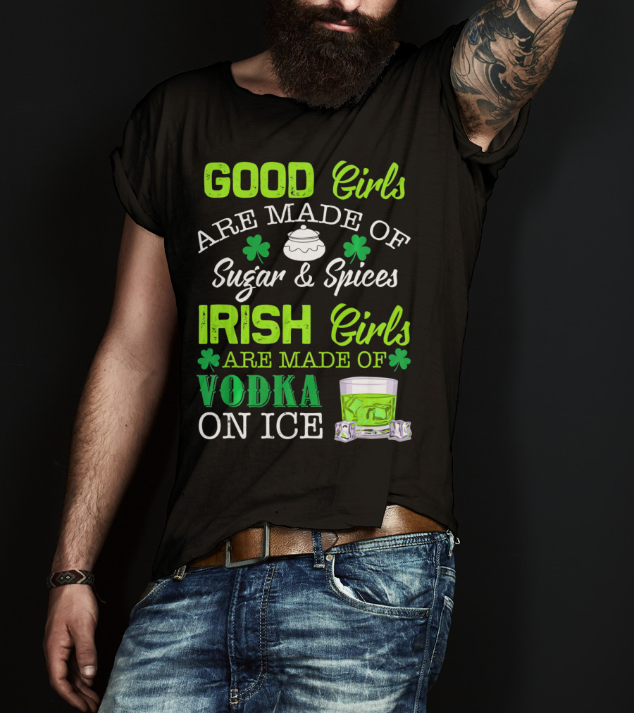Good Girls Are Made Of Sugar And Spices Irish Girls Are Made Of Vodka On Ice T-Shirt