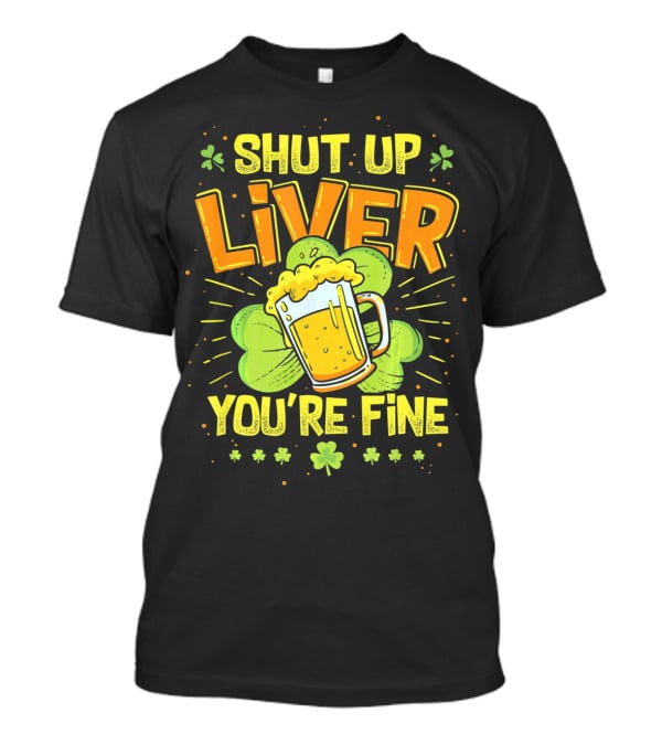 Shut Up Liver You're Fine Saint Patrick's Day Ireland Beer Shamrock T-Shirt