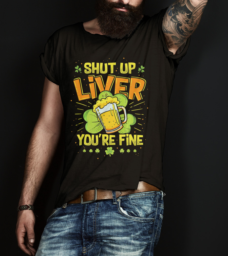 Shut Up Liver You're Fine Saint Patrick's Day Ireland Beer Shamrock T-Shirt