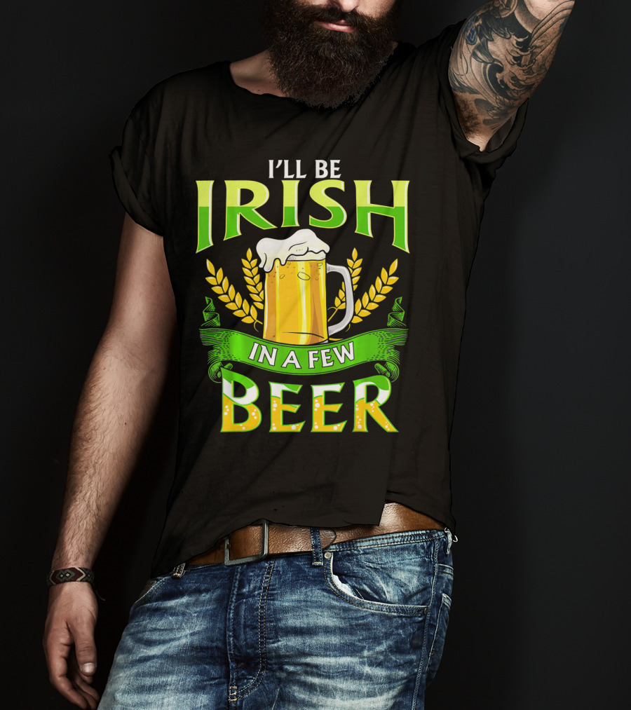 I'll Be Irish In A Few Beer T-Shirt