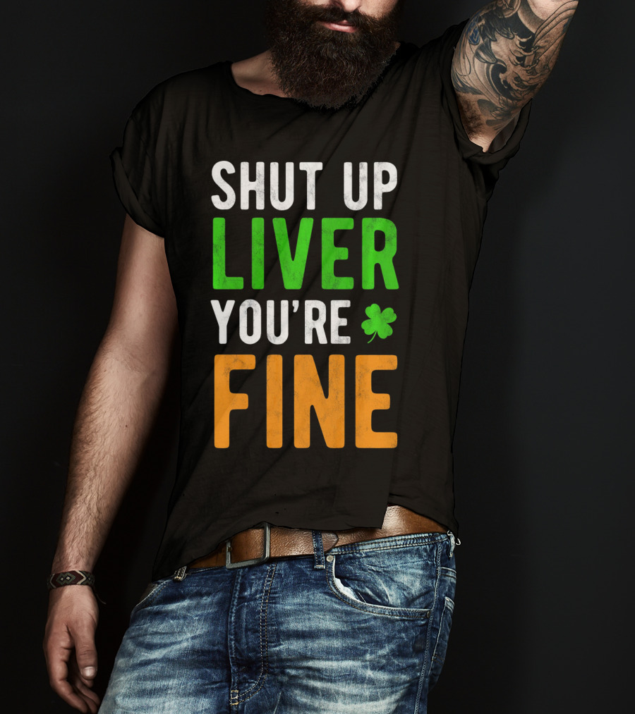 SHUT UP LIVER YOU'RE FINE St Patricks Day Shamrock T-Shirt