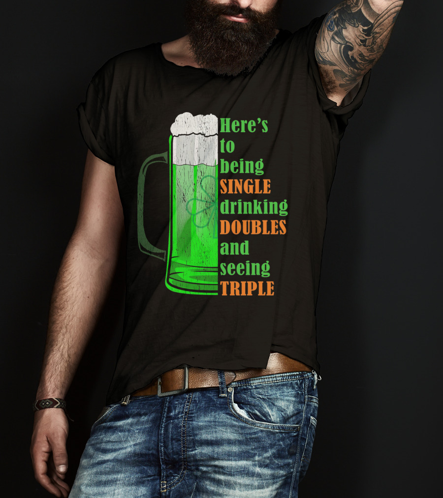 Here's To Being Single Drinking Doubles And Seeing Triple Irish St. Paddys T-Shirt