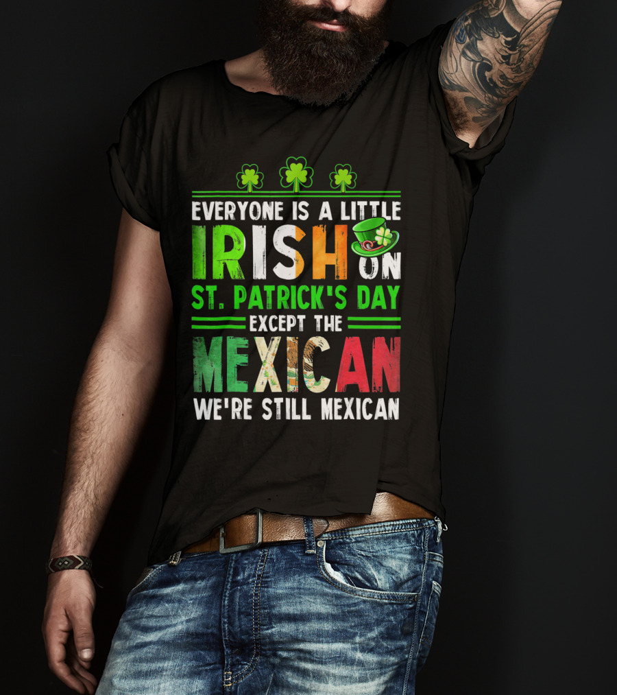 Everyone Is A Little Irish On St. Patrick's Day Except The Mexican We're Still Mexican T-Shirt