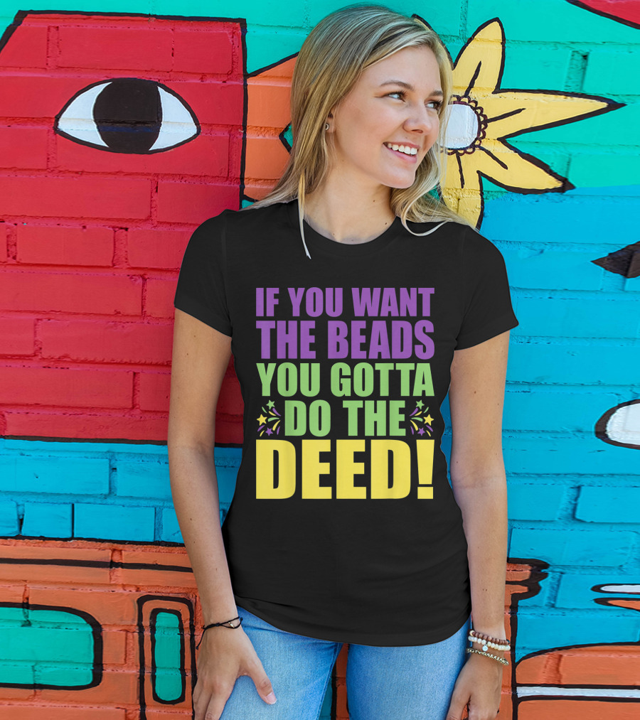 If You Want The Beads You Gotta Do The Deed T-Shirt