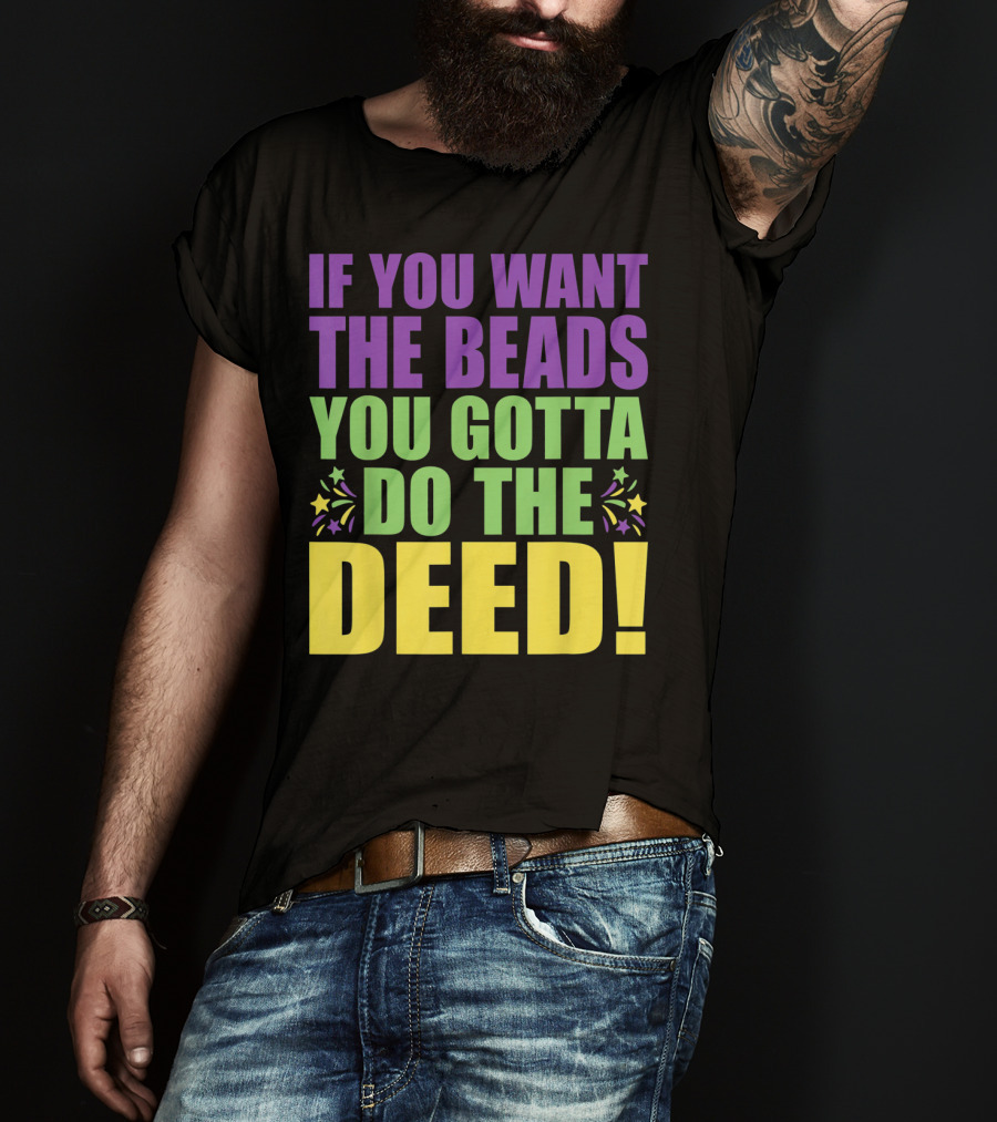 If You Want The Beads You Gotta Do The Deed T-Shirt