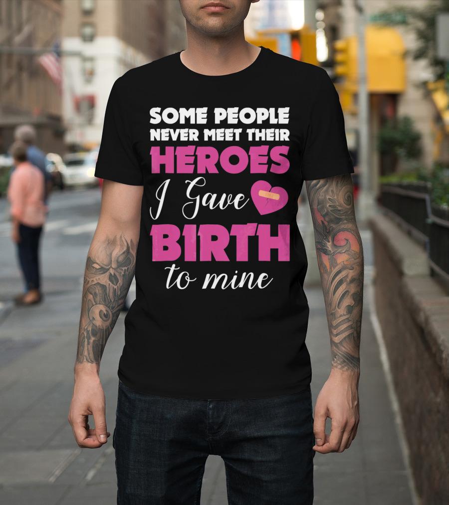 Some People Never Meet Their Heroes I Gave Birth To Mine T-Shirt