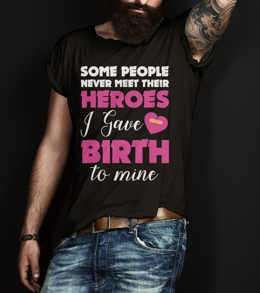 Some People Never Meet Their Heroes I Gave Birth To Mine T-Shirt